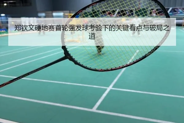 郑钦文硬地赛首轮强发球考验下的关键看点与破局之道