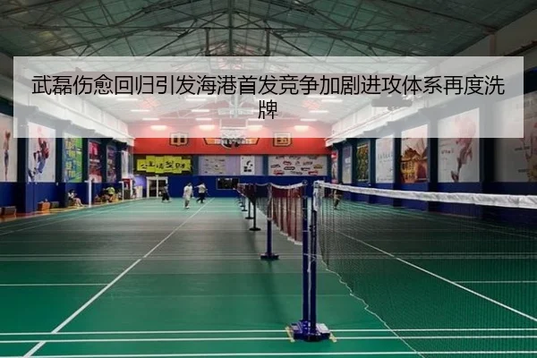 武磊伤愈回归引发海港首发竞争加剧进攻体系再度洗牌